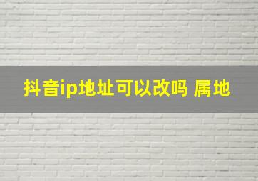 抖音ip地址可以改吗 属地